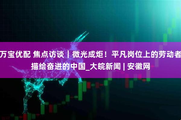 万宝优配 焦点访谈｜微光成炬！平凡岗位上的劳动者描绘奋进的中国_大皖新闻 | 安徽网