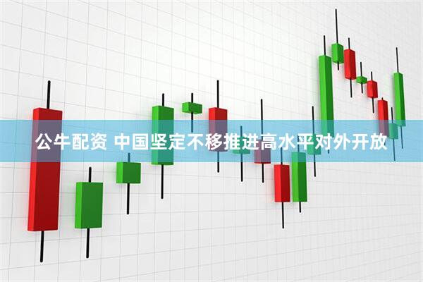 公牛配资 中国坚定不移推进高水平对外开放