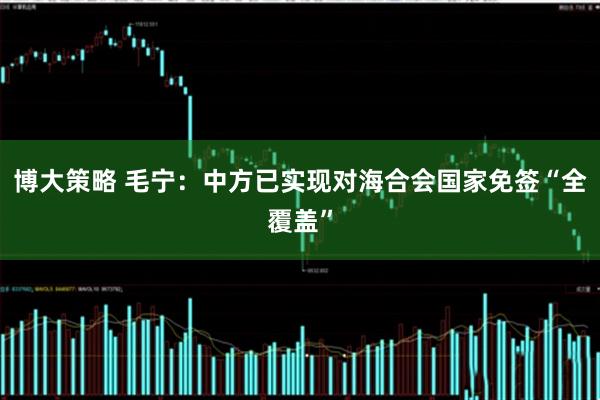 博大策略 毛宁：中方已实现对海合会国家免签“全覆盖”