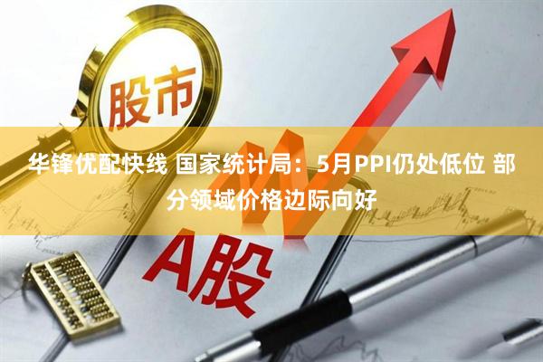 华锋优配快线 国家统计局：5月PPI仍处低位 部分领域价格边际向好