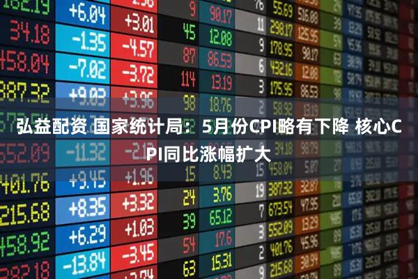 弘益配资 国家统计局：5月份CPI略有下降 核心CPI同比涨幅扩大