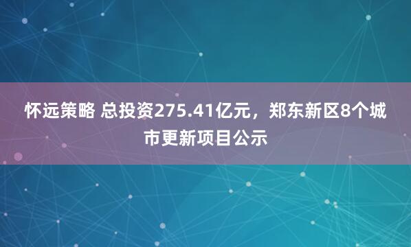 怀远策略 总投资275.41亿元，郑东新区8个城市更新项目公示