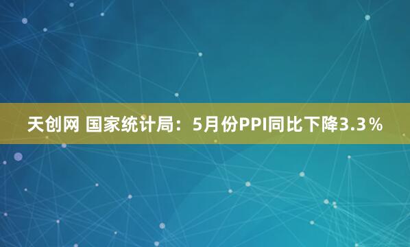 天创网 国家统计局：5月份PPI同比下降3.3％