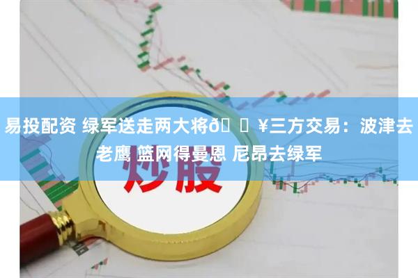 易投配资 绿军送走两大将💥三方交易：波津去老鹰 篮网得曼恩 尼昂去绿军