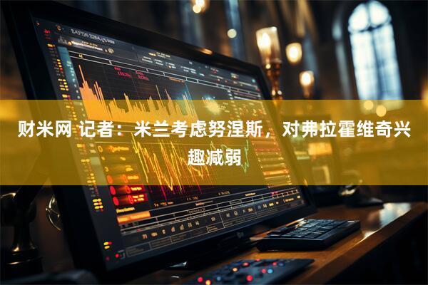 财米网 记者：米兰考虑努涅斯，对弗拉霍维奇兴趣减弱
