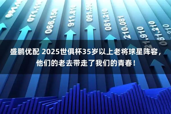 盛鹏优配 2025世俱杯35岁以上老将球星阵容，他们的老去带走了我们的青春！