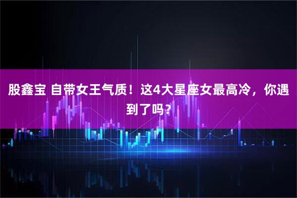 股鑫宝 自带女王气质！这4大星座女最高冷，你遇到了吗？