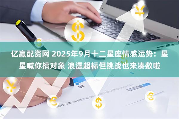 亿赢配资网 2025年9月十二星座情感运势：星星喊你搞对象 浪漫超标但挑战也来凑数啦