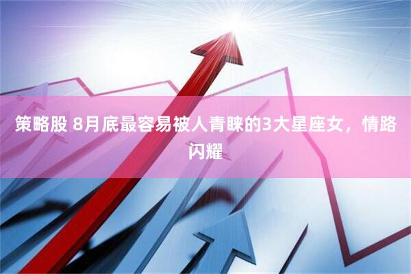 策略股 8月底最容易被人青睐的3大星座女，情路闪耀