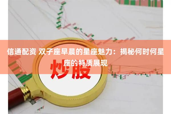 信通配资 双子座早晨的星座魅力：揭秘何时何星座的特质展现