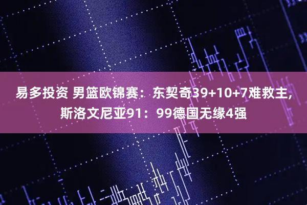 易多投资 男篮欧锦赛：东契奇39+10+7难救主,斯洛文尼亚91：99德国无缘4强