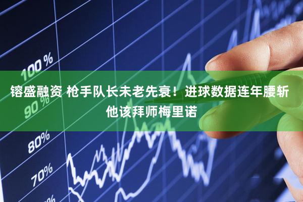 镕盛融资 枪手队长未老先衰！进球数据连年腰斩 他该拜师梅里诺
