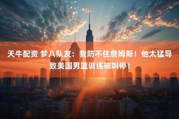 天牛配资 梦八队友：我防不住詹姆斯！他太猛导致美国男篮训练被叫停！