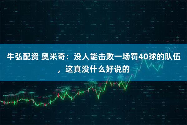 牛弘配资 奥米奇：没人能击败一场罚40球的队伍，这真没什么好说的