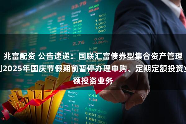 兆富配资 公告速递：国联汇富债券型集合资产管理计划2025年国庆节假期前暂停办理申购、定期定额投资业务