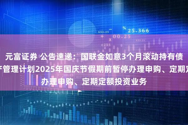 元富证券 公告速递：国联金如意3个月滚动持有债券型集合资产管理计划2025年国庆节假期前暂停办理申购、定期定额投资业务