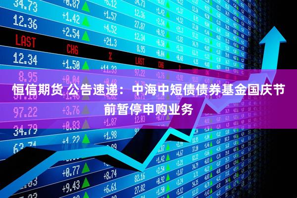 恒信期货 公告速递：中海中短债债券基金国庆节前暂停申购业务