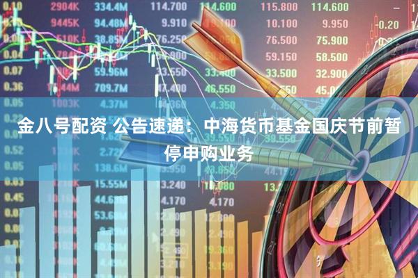 金八号配资 公告速递：中海货币基金国庆节前暂停申购业务