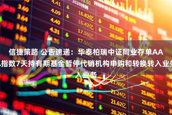 信捷策路 公告速递：华泰柏瑞中证同业存单AAA指数7天持有期基金暂停代销机构申购和转换转入业务