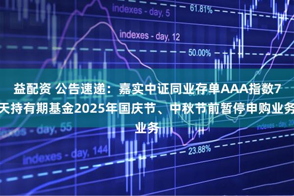 益配资 公告速递：嘉实中证同业存单AAA指数7天持有期基金2025年国庆节、中秋节前暂停申购业务