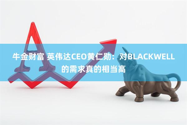 牛金财富 英伟达CEO黄仁勋：对BLACKWELL的需求真的相当高