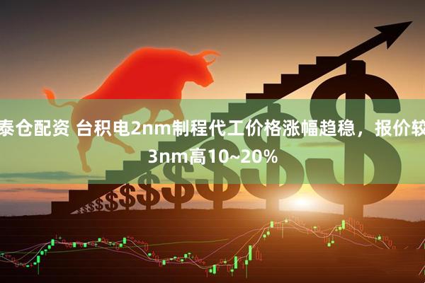 泰仓配资 台积电2nm制程代工价格涨幅趋稳，报价较3nm高10~20%