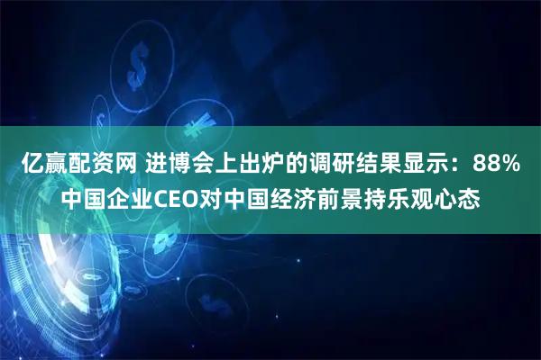 亿赢配资网 进博会上出炉的调研结果显示：88%中国企业CEO对中国经济前景持乐观心态