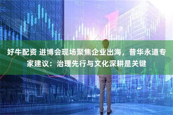 好牛配资 进博会现场聚焦企业出海，普华永道专家建议：治理先行与文化深耕是关键