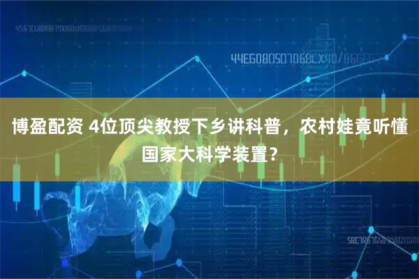 博盈配资 4位顶尖教授下乡讲科普，农村娃竟听懂国家大科学装置？