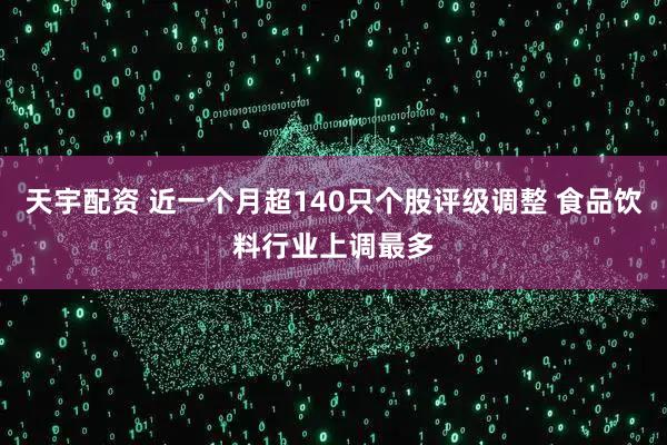 天宇配资 近一个月超140只个股评级调整 食品饮料行业上调最多