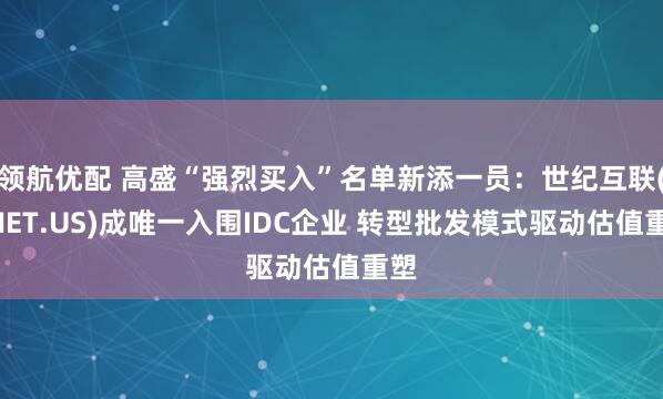领航优配 高盛“强烈买入”名单新添一员：世纪互联(VNET.US)成唯一入围IDC企业 转型批发模式驱动估值重塑