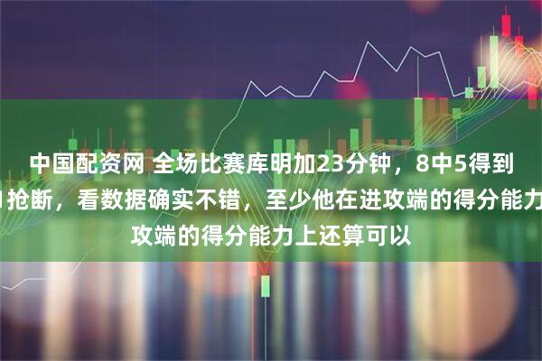 中国配资网 全场比赛库明加23分钟，8中5得到13分6助攻1抢断，看数据确实不错，至少他在进攻端的得分能力上还算可以