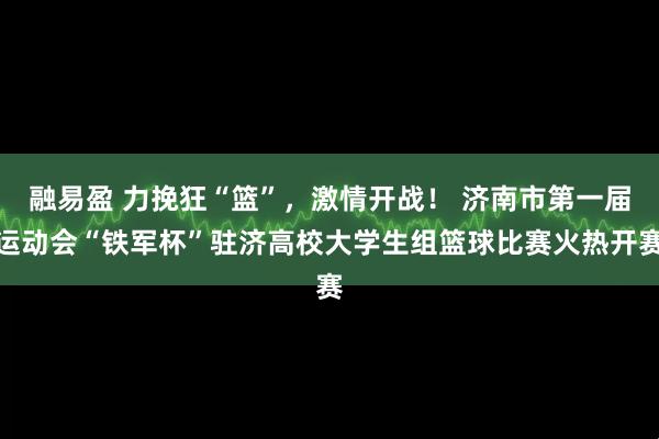 融易盈 力挽狂“篮”，激情开战！ 济南市第一届运动会“铁军杯”驻济高校大学生组篮球比赛火热开赛