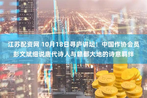 江苏配资网 10月18日寻庐讲坛！中国作协会员彭文斌细说唐代诗人与赣鄱大地的诗意羁绊