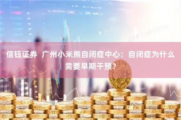 信钰证券  广州小米熊自闭症中心：自闭症为什么需要早期干预？