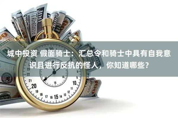 城中投资 假面骑士：汇总令和骑士中具有自我意识且进行反抗的怪人，你知道哪些？