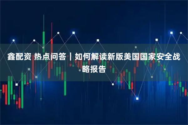 鑫配资 热点问答｜如何解读新版美国国家安全战略报告