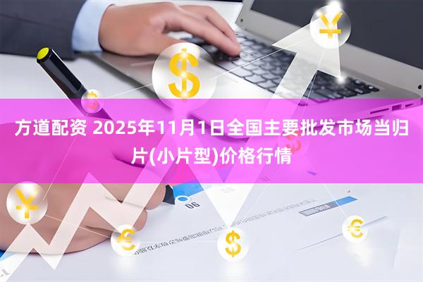 方道配资 2025年11月1日全国主要批发市场当归片(小片型)价格行情