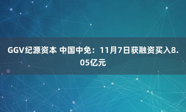GGV纪源资本 中国中免：11月7日获融资买入8.05亿元