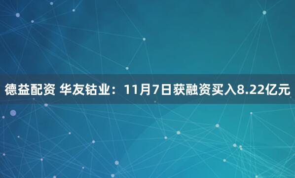 德益配资 华友钴业：11月7日获融资买入8.22亿元
