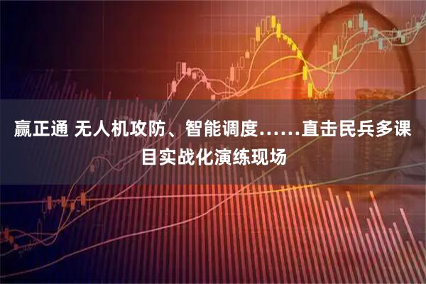 赢正通 无人机攻防、智能调度……直击民兵多课目实战化演练现场