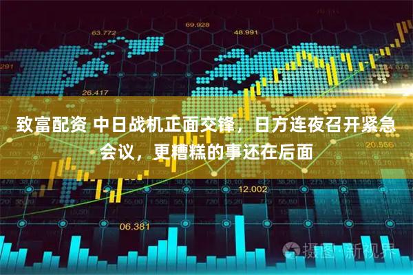 致富配资 中日战机正面交锋，日方连夜召开紧急会议，更糟糕的事还在后面