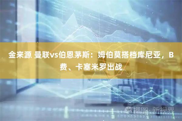 金来源 曼联vs伯恩茅斯：姆伯莫搭档库尼亚，B费、卡塞米罗出战