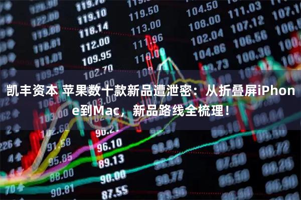 凯丰资本 苹果数十款新品遭泄密：从折叠屏iPhone到Mac，新品路线全梳理！