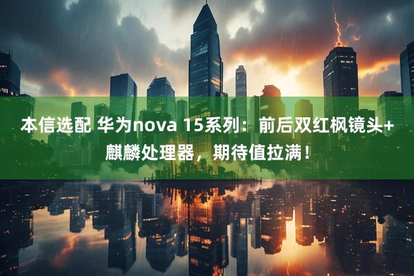 本信选配 华为nova 15系列：前后双红枫镜头+麒麟处理器，期待值拉满！