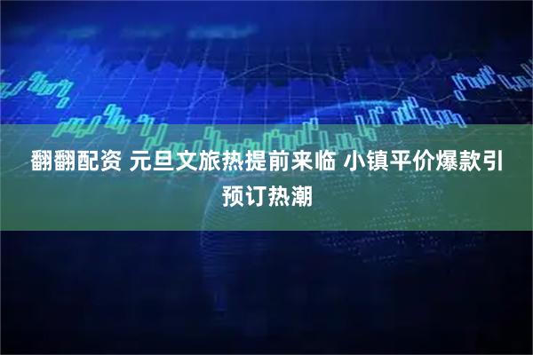 翻翻配资 元旦文旅热提前来临 小镇平价爆款引预订热潮