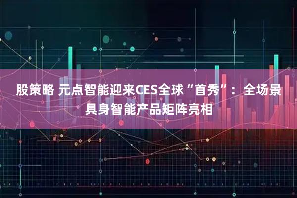 股策略 元点智能迎来CES全球“首秀”：全场景具身智能产品矩阵亮相