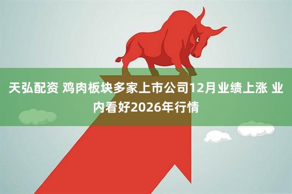 天弘配资 鸡肉板块多家上市公司12月业绩上涨 业内看好2026年行情