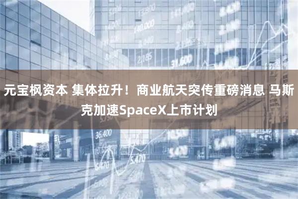 元宝枫资本 集体拉升！商业航天突传重磅消息 马斯克加速SpaceX上市计划