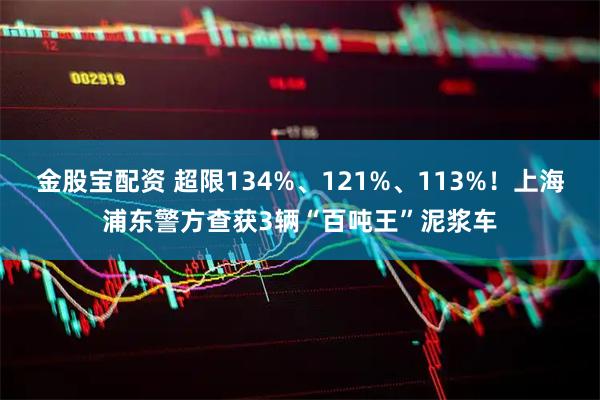 金股宝配资 超限134%、121%、113%！上海浦东警方查获3辆“百吨王”泥浆车